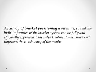 Accuracy of bracket positioning is essential, so that the
built-in features of the bracket system can be fully and
efficiently expressed. This helps treatment mechanics and
improves the consistency of the results.
 