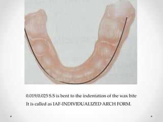 0.019/0.025 S.S is bent to the indentation of the wax bite
It is called as IAF-INDIVIDUALIZED ARCH FORM.
 