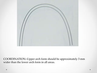 COORDINATION:-Upper arch form should be approximately 3 mm
wider than the lower arch form in all areas.
 