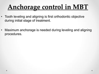 Anchorage control in MBT
• Tooth leveling and aligning is first orthodontic objective
during initial stage of treatment.
• Maximum anchorage is needed during leveling and aligning
procedures.
 