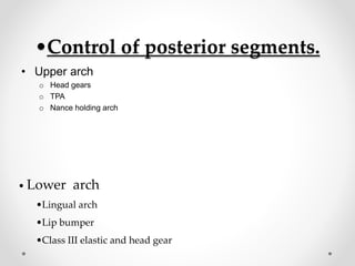 •Control of posterior segments.
• Upper arch
o Head gears
o TPA
o Nance holding arch
• Lower arch
•Lingual arch
•Lip bumper
•Class III elastic and head gear
 