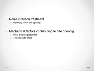 83
• Non-Extraction treatment
o Generally favors bite opening
• Mechanical factors contributing to bite opening
o Initial archwire placement
o The bite-plate effect
 