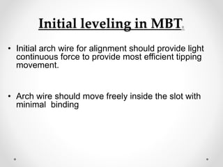 Initial leveling in MBT.
• Initial arch wire for alignment should provide light
continuous force to provide most efficient tipping
movement.
• Arch wire should move freely inside the slot with
minimal binding
 