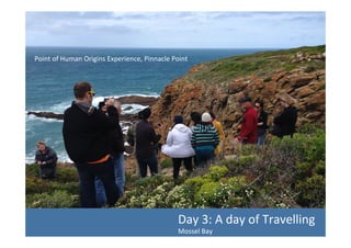 Point	
  of	
  Human	
  Origins	
  Experience,	
  Pinnacle	
  Point	
  	
  

Day	
  3:	
  A	
  day	
  of	
  Travelling	
  
Mossel	
  Bay	
  	
  

 