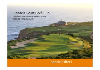 Pinnacle	
  Point	
  Golf	
  Club	
  
18	
  holes	
  +	
  shared	
  cart	
  +	
  halfway	
  house	
  
R	
  380.00	
  (40%	
  discount)	
  	
  

Special	
  Oﬀers	
  	
  

 