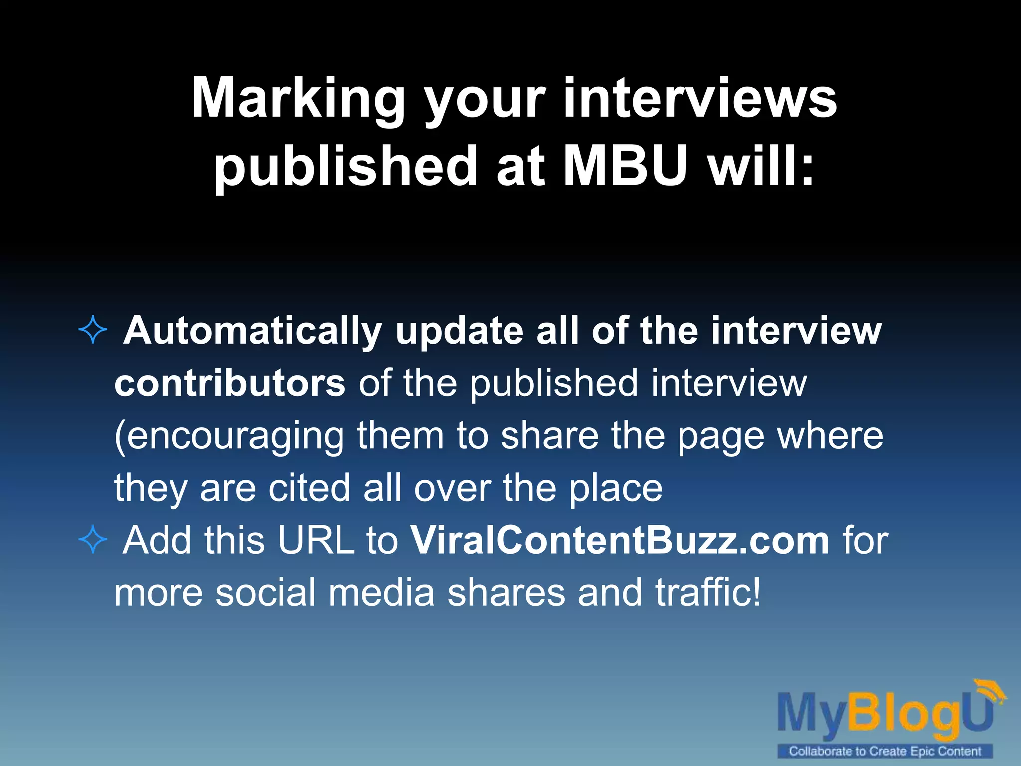 Marking your interviews
published at MBU will:
 Automatically update all of the interview
contributors of the published interview
(encouraging them to share the page where
they are cited all over the place
 Add this URL to ViralContentBuzz.com for
more social media shares and traffic!
 