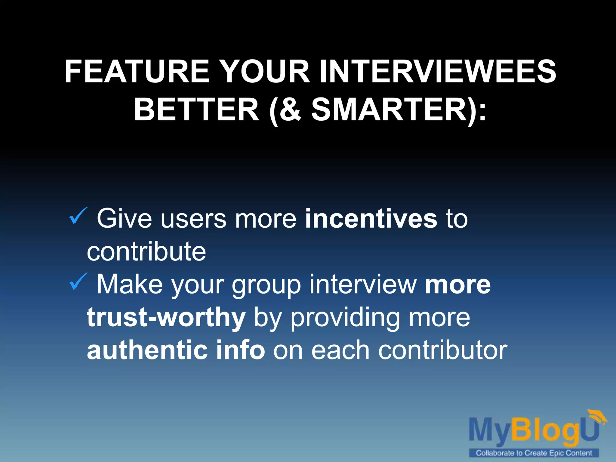  Give users more incentives to
contribute
Make your group interview more
trust-worthy by providing more
authentic info on each contributor
FEATURE YOUR INTERVIEWEES
BETTER (& SMARTER):