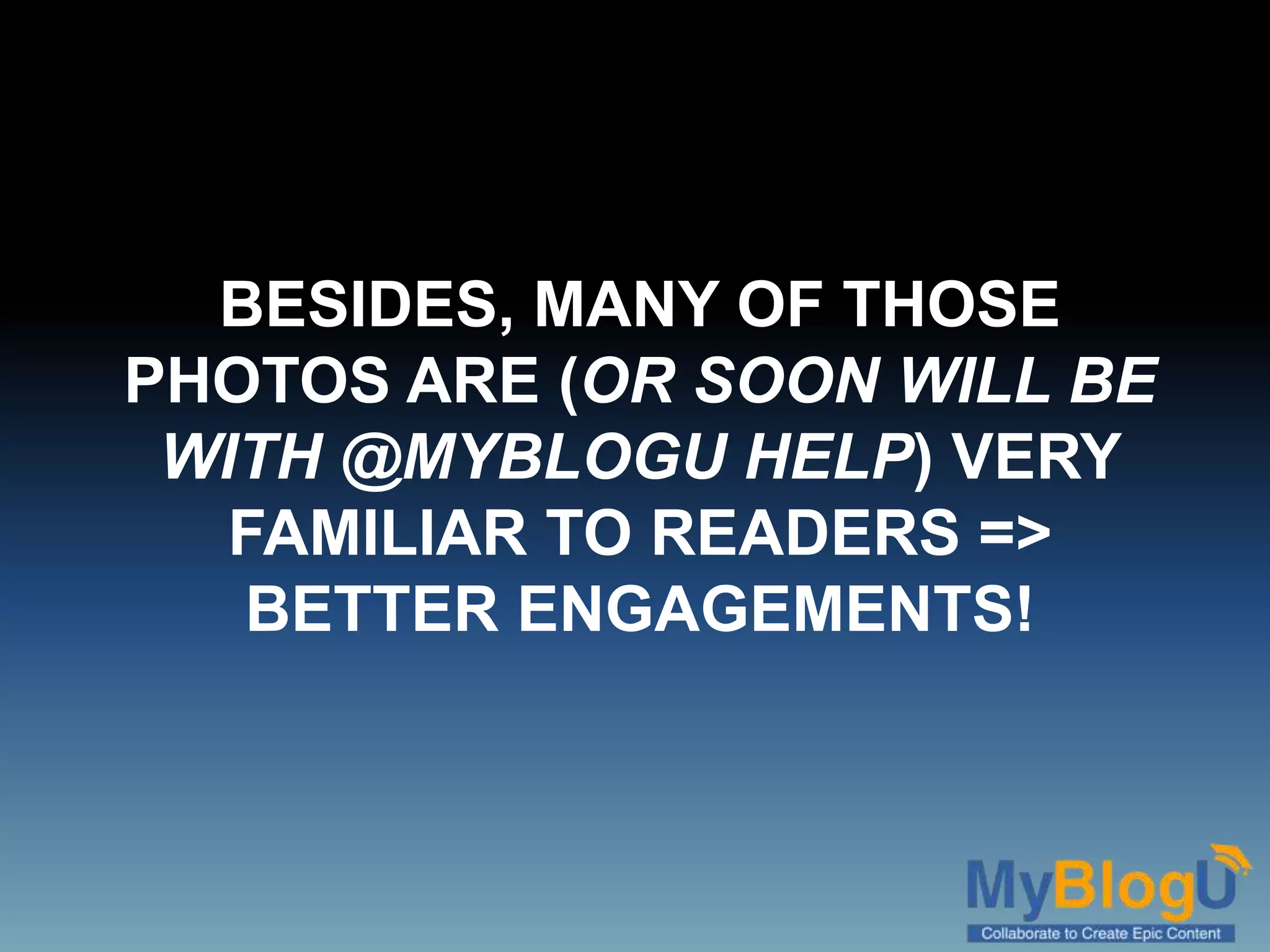 BESIDES, MANY OF THOSE
PHOTOS ARE (OR SOON WILL BE
WITH @MYBLOGU HELP) VERY
FAMILIAR TO READERS =>
BETTER ENGAGEMENTS!