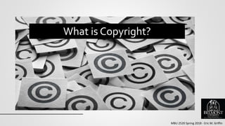 MBU 2520 Spring 2018 - Eric M. Griffin
What is Copyright?
 