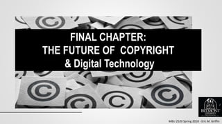 MBU 2520 Spring 2018 - Eric M. Griffin
FINAL CHAPTER:
THE FUTURE OF COPYRIGHT
& Digital Technology
1
 