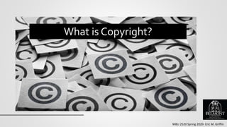 MBU 2520 Spring 2020- Eric M. Griffin
What is Copyright?
 
