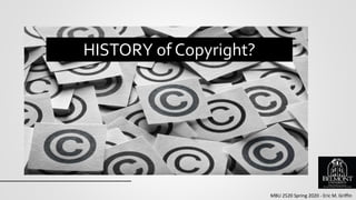 MBU 2520 Spring 2020 - Eric M. Griffin
HISTORY of Copyright?
 