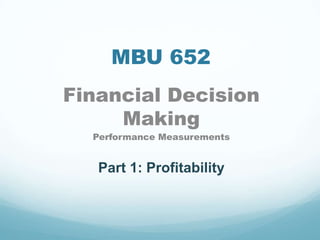 MBU 652
Financial Decision
Making
Performance Measurements
Part 1: Profitability
 