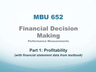 MBU 652
Financial Decision
Making
Performance Measurements
Part 1: Profitability
(with financial statement data from textbook)
 