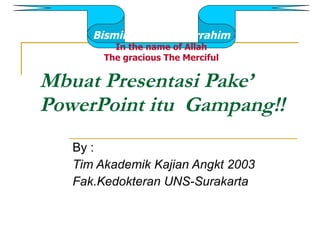 Mbuat Presentasi Pake’ PowerPoint itu  Gampang!! By : Tim Akademik Kajian Angkt 2003 Fak.Kedokteran UNS-Surakarta Bismillahirrahmanirrahim In the name of Allah The gracious The Merciful 