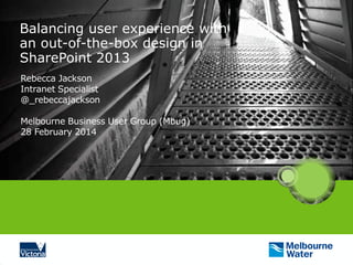 Balancing user experience with
an out-of-the-box design in
SharePoint 2013
Rebecca Jackson
Intranet Specialist
@_rebeccajackson
Melbourne Business User Group (Mbug)
28 February 2014
 