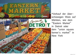 ·Verkauf der über-
schüssigen Ware auf
Märkten, wie dem
“Eastern Market”
in Detroit oder
dem “union square
farmer´s market” in
New York
29.09.2010 22:47:32
 