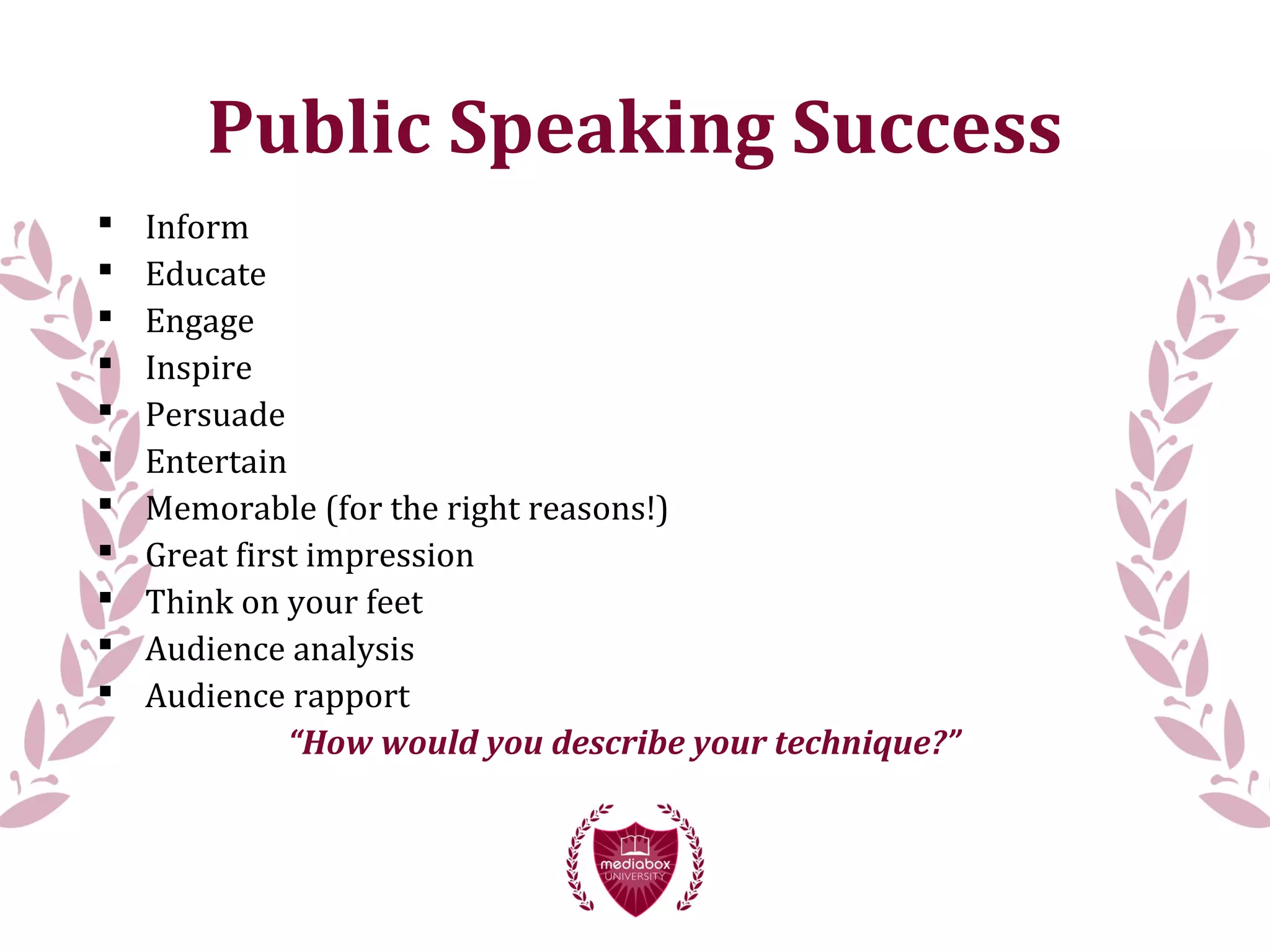 Public Speaking Success
 Inform
 Educate
 Engage
 Inspire
 Persuade
 Entertain
 Memorable (for the right reasons!)
 Great first impression
 Think on your feet
 Audience analysis
 Audience rapport
“How would you describe your technique?”
 