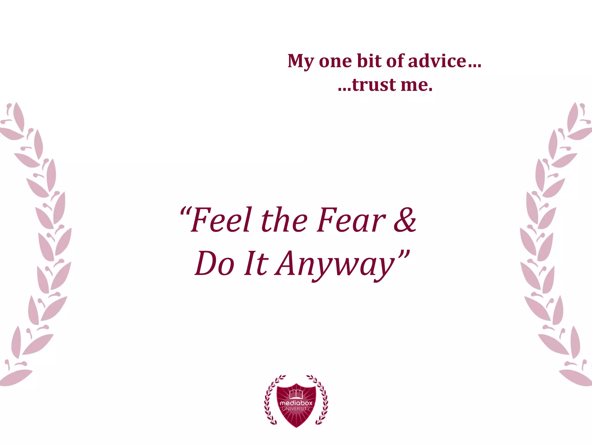 “Feel the Fear &
Do It Anyway”
My one bit of advice…
…trust me.
 