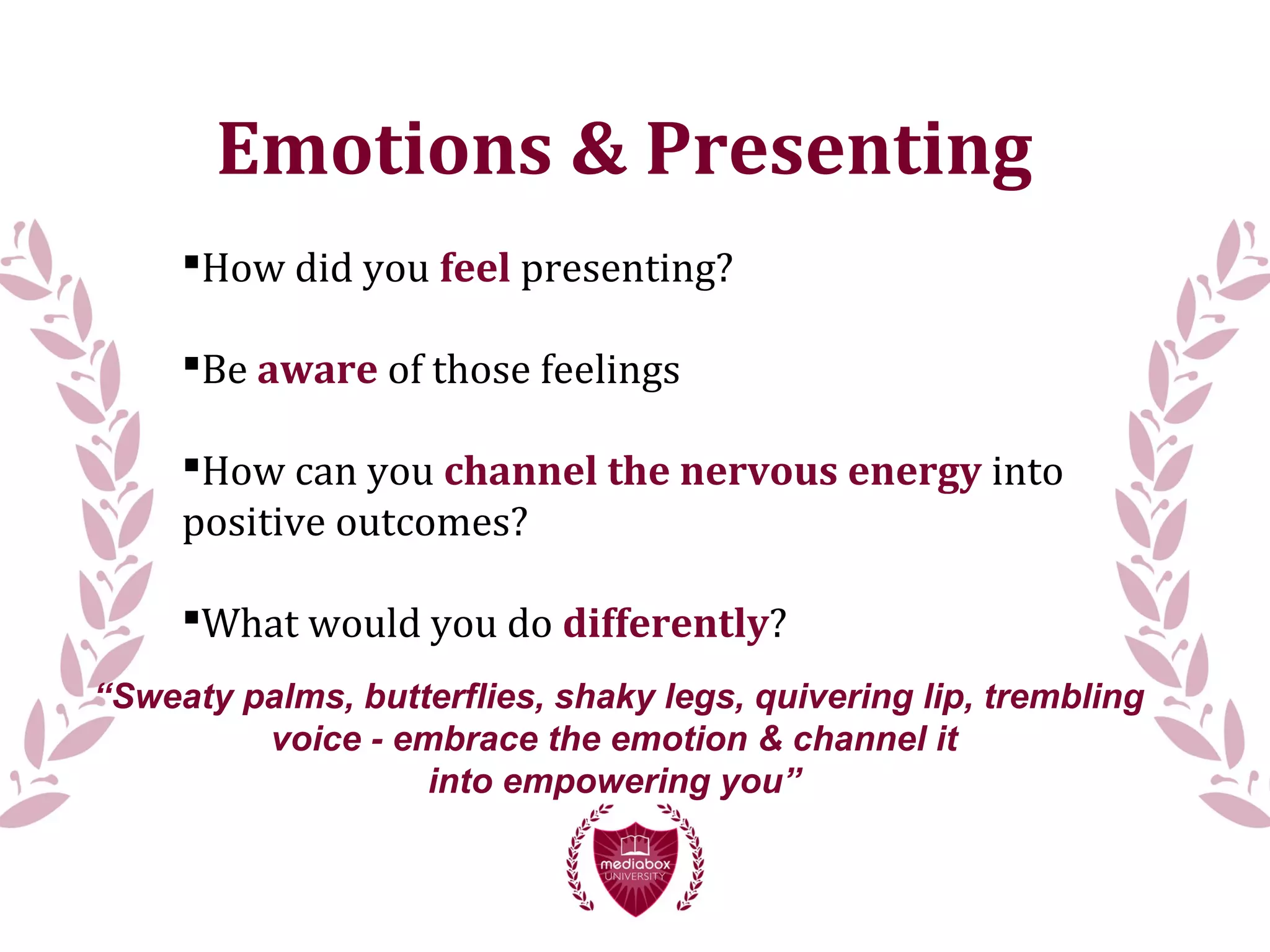 Emotions & Presenting
How did you feel presenting?
Be aware of those feelings
How can you channel the nervous energy into
positive outcomes?
What would you do differently?
“Sweaty palms, butterflies, shaky legs, quivering lip, trembling
voice - embrace the emotion & channel it
into empowering you”
 