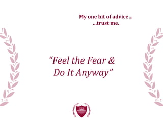 “Feel the Fear &
Do It Anyway”
My one bit of advice…
…trust me.
 