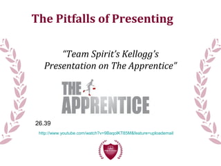 The Pitfalls of Presenting
“Team Spirit’s Kellogg’s
Presentation on The Apprentice”
26.39
http://www.youtube.com/watch?v=9BaqolKT85M&feature=uploademail
 