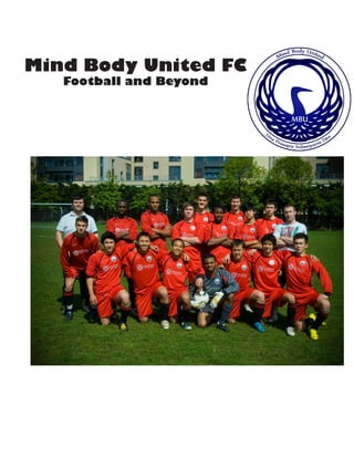 Mind Body United FC
       Mind Body United
   Football and Beyond

        Football Club




        Report for Season 2009-2010
 
