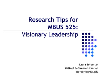 Research Tips for
          MBUS 525:
Visionary Leadership



                            Laura Berberian
               Stafford Reference Librarian
                         lberberi@umw.edu
 