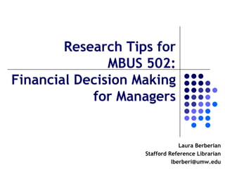 Research Tips for
               MBUS 502:
Financial Decision Making
            for Managers


                                 Laura Berberian
                    Stafford Reference Librarian
                              lberberi@umw.edu
 