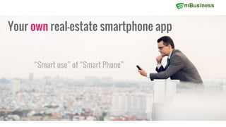 mBusiness
Your own real-estate smartphone app
“Smart use” of “Smart Phone”
 