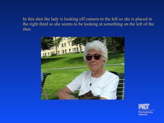 In this shot the lady is looking off camera to the left so she is placed in the right third so she seems to be looking at something on the left of the shot.     