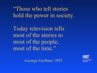 “ Those who tell stories hold the power in society.  Today television tells  most of the stories to  most of the people,  most of the time.” George Gerbner 1992 