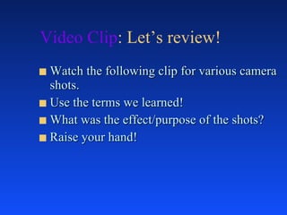 Video Clip : Let’s review! Watch the following clip for various camera shots.  Use the terms we learned!  What was the effect/purpose of the shots?  Raise your hand! 