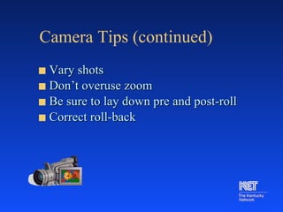Camera Tips (continued) Vary shots Don’t overuse zoom  Be sure to lay down pre and post-roll Correct roll-back 
