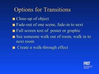 Options for Transitions Close-up of object Fade-out of one scene, fade-in to next Full screen text of  poster or graphic See someone walk out of room, walk in to next room Create a walk-through effect 