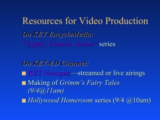Resources for Video Production On KET EncycloMedia: “ Lights, Camera, Action”  series On KET-ED Channel: KET  Newsquiz —streamed or live airings Making of  Grimm’s Fairy Tales (9/4@11am) Hollywood Homeroom  series (9/4 @10am) 