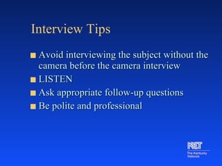 Interview Tips Avoid interviewing the subject without the camera before the camera interview LISTEN Ask appropriate follow-up questions Be polite and professional 
