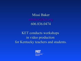 Missi Baker [email_address] 606.836.0474 KET conducts workshops  in video production  for Kentucky teachers and students. 