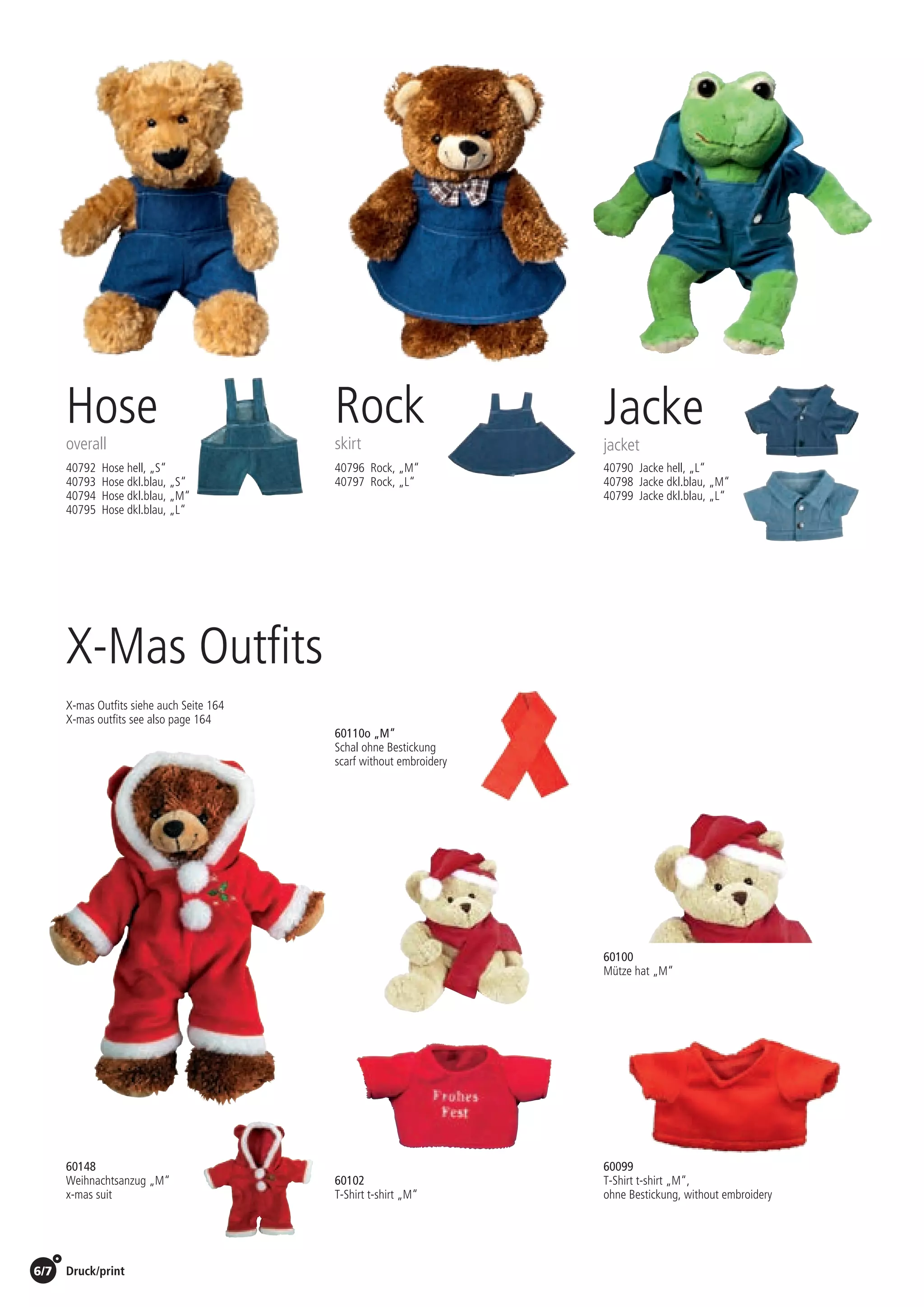 6/7 Druck/print / Preise Umschlagklappe hinten | Prices inside back cover
X-Mas Outfits
60148
Weihnachtsanzug „M“
x-mas suit
3,60 EUR /St./pc.
60102
T-Shirt t-shirt „M“
1,00 EUR /St./pc.
60100
Mütze hat „M“
0,85 EUR /St./pc.
0,40 EUR /St./pc.
Hose
overall
40792 Hose hell, „S“	
40793 Hose dkl.blau, „S“
40794 Hose dkl.blau, „M“
40795 Hose dkl.blau, „L“
1,60 EUR /St./pc.
Rock
skirt
40796 Rock, „M“
40797 Rock, „L“
1,80 EUR /St./pc.
Jacke
jacket
40790 Jacke hell, „L“
40798 Jacke dkl.blau, „M“
40799 Jacke dkl.blau, „L“
2,40 EUR /St./pc.
60099
T-Shirt t-shirt „M“,
ohne Bestickung, without embroidery
0,65 EUR /St./pc.
X-mas Outfits siehe auch Seite 164
X-mas outfits see also page 164
60110o „M“
Schal ohne Bestickung
scarf without embroidery
 