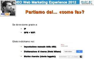 SEO Web Marketing Experience 2012
Partiamo dal… «come fa»?Partiamo dal… «come fa»?
Sa dove siamo grazie a:
IP
GPS + WiFi
G...