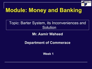 Module: Money and Banking
Topic: Barter System, its Inconveniences and
Solution
Week 1
Mr. Aamir Waheed
Department of Commerace
 