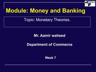 Module: Money and Banking
Topic: Monetary Theories.
Week 7
Mr. Aamir waheed
Department of Commerce
 