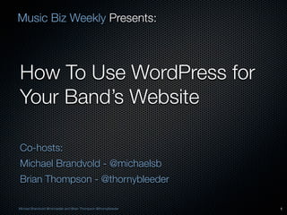 Music Biz Weekly Presents:



How To Use WordPress for
Your Band’s Website

Co-hosts:
Michael Brandvold - @michaelsb
Brian Thompson - @thornybleeder

Michael Brandvold @michaelsb and Brian Thompson @thornybleeder   1
 