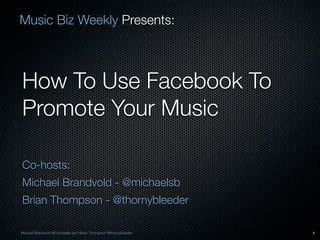 Music Biz Weekly Presents:



How To Use Facebook To
Promote Your Music

Co-hosts:
Michael Brandvold - @michaelsb
Brian Thompson - @thornybleeder

Michael Brandvold @michaelsb and Brian Thompson @thornybleeder   1
 