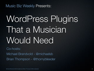 Music Biz Weekly Presents:


WordPress Plugins
That a Musician
Would Need
Co-hosts:
Michael Brandvold - @michaelsb
Brian Thompson - @thornybleeder

Michael Brandvold @michaelsb and Brian Thompson @thornybleeder   1
 