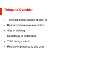 Things to Consider
• Technical sophistication of user(s)
• Resources to review information
• Size of building
• Complexity of building(s)
• Total energy spend
• Relative importance to end user
 