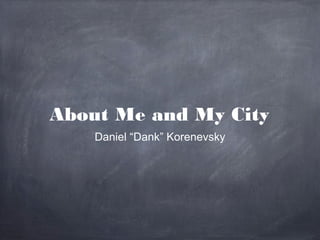 About Me and My City
Daniel “Dank” Korenevsky
 