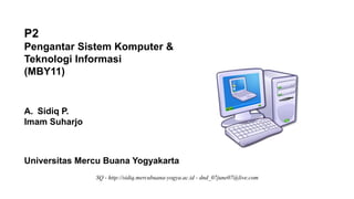 SQ - http://sidiq.mercubuana-yogya.ac.id - dnd_07june07@live.com
P2
Pengantar Sistem Komputer &
Teknologi Informasi
(MBY11)
A. Sidiq P.
Imam Suharjo
Universitas Mercu Buana Yogyakarta
 