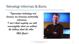 Teknologi Informasi & Bisnis
“Information technology and
business are becoming inextricably
interwoven.
I don't think anybody can talk
meaningfully about one without
the talking about the other.”
(Bill Gates)
SQ - http://sidiq.mercubuana-yogya.ac.id
dnd_07june07@live.com
26
 