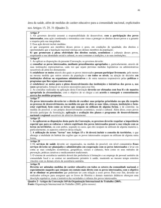 46

área da saúde, além de medidas de caráter educativo para a comunidade nacional, explicitados
nos Artigos 13, 25, 31 (Quadro 2).
Artigo 2º
1. Os governos deverão assumir a responsabilidade de desenvolver, com a participação dos povos
interessados, uma ação coordenada e sistemática com vistas a proteger os direitos desses povos e a garantir
o respeito pela sua integridade.
2. Essa ação deverá incluir medidas:
a) que assegurem aos membros desses povos o gozo, em condições de igualdade, dos direitos e
oportunidades que a legislação nacional outorga aos demais membros da população;
b) que promovam a plena efetividade dos direitos sociais, econômicos e culturais desses povos,
respeitando a sua identidade social e cultural, os seus costumes e tradições, e as suas instituições;
Artigo 6º
1. Ao aplicar as disposições da presente Convenção, os governos deverão:
a) consultar os povos interessados, mediante procedimentos apropriados e, particularmente, através de
suas instituições representativas, cada vez que sejam previstas medidas legislativas ou administrativas
suscetíveis de afetá-los diretamente;
b) estabelecer os meios através dos quais os povos interessados possam participar livremente, pelo menos
na mesma medida que outros setores da população e em todos os níveis, na adoção de decisões em
instituições efetivas ou organismos administrativos e de outra natureza responsáveis pelas políticas e
programas que lhes sejam concernentes;
c) estabelecer os meios para o pleno desenvolvimento das instituições e iniciativas dos povos e, nos
casos apropriados, fornecer os recursos necessários para esse fim.
2. As consultas realizadas na aplicação desta Convenção deverão ser efetuadas com boa fé e de maneira
apropriada às circunstâncias, com o objetivo de se chegar a um acordo e conseguir o consentimento
acerca das medidas propostas.
Artigo 7º
Os povos interessados deverão ter o direito de escolher suas próprias prioridades no que diz respeito
ao processo de desenvolvimento, na medida em que ele afete as suas vidas, crenças, instituições e bemestar espiritual, bem como as terras que ocupam ou utilizam de alguma forma, e de controlar, na
medida do possível, o seu próprio desenvolvimento econômico, social e cultural. Além disso, esses povos
deverão participar da formulação, aplicação e avaliação dos planos e programas de desenvolvimento
nacional e regional suscetíveis de afetá-los diretamente.
Artigo 13
1. Ao aplicarem as disposições desta parte da Convenção, os governos deverão respeitar a importância
especial que para as culturas e valores espirituais dos povos interessados possui a sua relação com as
terras ou territórios, ou com ambos, segundo os casos, que eles ocupam ou utilizam de alguma maneira e,
particularmente, os aspectos coletivos dessa relação.
2. A utilização do termo "terras" nos Artigos 15 e 16 deverá incluir o conceito de territórios, o que
abrange a totalidade do habitat das regiões que os povos interessados ocupam ou utilizam de alguma outra
forma.
Artigo 25
2. Os serviços de saúde deverão ser organizados, na medida do possível, em nível comunitário. Esses
serviços deverão ser planejados e administrados em cooperação com os povos interessados e levar em
conta as suas condições econômicas, geográficas, sociais e culturais, bem como os seus métodos de
prevenção, práticas curativas e medicamentos tradicionais.
3. O sistema de assistência sanitária deverá dar preferência à formação e ao emprego de pessoal sanitário da
comunidade local e se centrar no atendimento primário à saúde, mantendo ao mesmo tempo estreitos
vínculos com os demais níveis de assistência sanitária.
Artigo 31
Deverão ser adotadas medidas de caráter educativo em todos os setores da comunidade nacional, e
especialmente naqueles que estejam em contato mais direto com os povos interessados, com o objetivo
de se eliminar os preconceitos que poderiam ter com relação a esses povos. Para esse fim, deverão ser
realizados esforços para assegurar que os livros de História e demais materiais didáticos ofereçam uma
descrição equitativa, exata e instrutiva das sociedades e culturas dos povos interessados.
Quadro 2 - Artigos da Convenção 169 da Organização Internacional do Trabalho (2005).
Fonte: Organização Internacional do Trabalho (2005, grifos nossos).

 